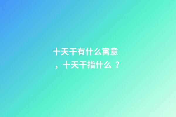 十天干有什么寓意，十天干指什么？